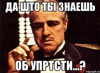 Да што ты знаешь об упртсти...?