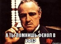  А ты помнишь фенол в Уфе?