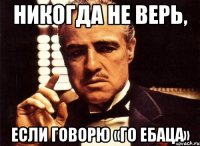 Никогда не верь, Если говорю «го ебаца»