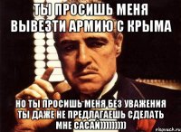 ты просишь меня вывезти армию с крыма но ты просишь меня без уважения ты даже не предлагаешь сделать мне сасай)))))))))