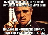 Ты извиняешься передо мной, но ты делаешь это без уважения ты даже не хочешь позволить Боде еще раз помочь тебе :33