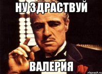 НУ ЗДРАСТВУЙ ВАЛЕРИЯ