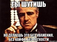 ты шутишь но делаешь это без уважения, без кайфа, без легкости