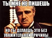 ТЫ МНЕ НЕ ПИШЕШЬ НО ТЫ ДЕЛАЕШЬ ЭТО БЕЗ УВАЖИТЕЛЬНОЙ ПРИЧИНЫ