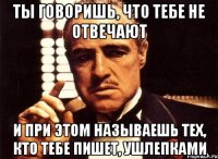 ты говоришь, что тебе не отвечают и при этом называешь тех, кто тебе пишет, ушлепками