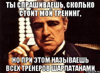 Ты спрашиваешь, сколько стоит мой тренинг, но при этом называешь всех тренеров шарлатанами