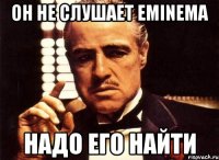 Он не слушает Eminema Надо его найти