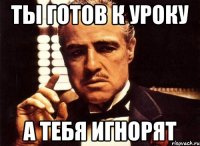 Ты готов к уроку А тебя игнорят