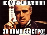 не каких школ!!!!!!!!! за комп быстро!