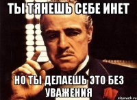 Ты тянешь себе инет Но ты делаешь это без уважения