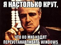 Я настолько крут, что ко мне ходят переустанавливать windows