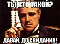 Ты кто такой? Давай, ДО СВИДАНИЯ!