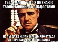 ты думаешь, что я не знаю о твойм тайнике со сладостями но ты даже не замечаешь, что оттуда уже пропала одна шоколадка