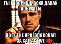 Ты говоришь,Воха давай побухаем но ты не проголосовал за CallActive