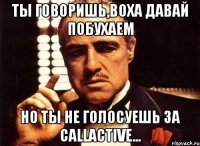 Ты говоришь,Воха давай побухаем но ты не голосуешь за CallActive...