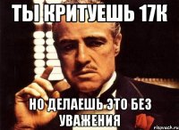 Ты критуешь 17к Но делаешь это без уважения