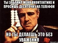 Ты забанил меня вконтактике и просишь десяточку на телефон но ты делаешь это без уважения