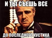 И ты съешь все до последнего кустика