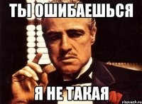 ТЫ ОШИБАЕШЬСЯ Я НЕ ТАКАЯ