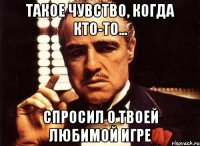 Такое чувство, когда кто-то... спросил о твоей любимой игре