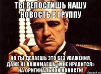 Ты репостишь нашу новость в группу Но ты делаешь это без уважения, даже не нажимаешь «Мне нравится» на оригинальной новости!