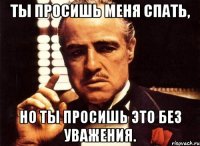 Ты просишь меня спать, Но ты просишь это без уважения.