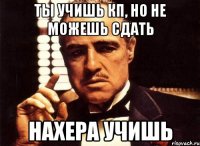 Ты учишь КП, но не можешь сдать Нахера учишь