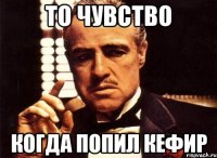 то чувство когда попил кефир