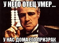 У него отец умер... У нас дома его призрак