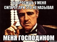 ты просишь у меня сигарет,при это не называя меня господином