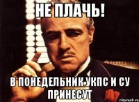 Не плачь! В понедельник УКПС и СУ принесут