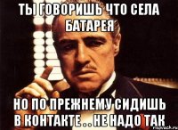 ты говоришь что села батарея но по прежнему сидишь в контакте . . не надо так