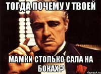 Тогда почему у твоей мамки столько сала на боках ?