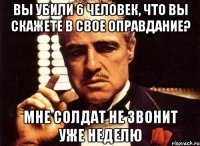 вы убили 6 человек, что вы скажете в свое оправдание? мне солдат не звонит уже неделю