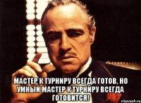  мастер к турниру всегда готов, но умный мастер к турниру всегда готовится!