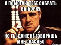 я помогаю тебе собрать выборку но ты даже не говоришь мне спасибо