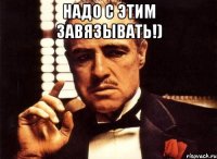 Надо с этим завязывать!) 