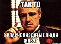 Так то В аларче пиздатые люди живут