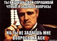 ТЫ КИДАЕШЬ СВОЙ СПРАШИВАЙ ЧТОБЫ Я ЗАДАВАЛ ВОПРОСЫ НО ТЫ НЕ ЗАДАЁШЬ МНЕ ВОПРОСЫ НА АСК