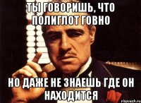 Ты говоришь, что Полиглот говно Но даже не знаешь где он находится