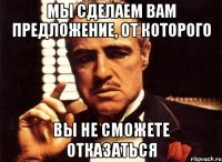 Мы сделаем Вам предложение, от которого Вы не сможете отказаться