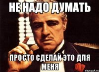 Не надо думать Просто сделай это для меня