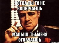 Когда ты ТС не включаешь малыш, ты меня огорчаешь