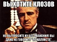 вы хотите клозов но вы просите их без уважения! вы даже не говорите "пожалуйста"