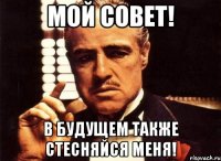 мой совет! в будущем также стесняйся меня!