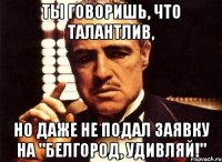 Ты говоришь, что талантлив, но даже не подал заявку на "Белгород, удивляй!"