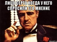 Лицо серго когда у него спросили его мнение 