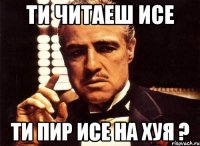 ТИ ЧИТАЕШ ИСЕ ТИ ПИР ИСЕ НА ХУЯ ?