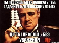 Ты просишь меня написать тебе задание по английскому языку Но ты просишь без уважения