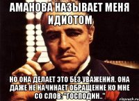 Аманова называет меня идиотом Но она делает это без уважения. Она даже не начинает обращение ко мне со слов: "Господин.."